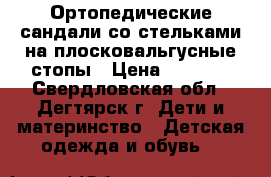 Ортопедические сандали со стельками на плосковальгусные стопы › Цена ­ 2 000 - Свердловская обл., Дегтярск г. Дети и материнство » Детская одежда и обувь   